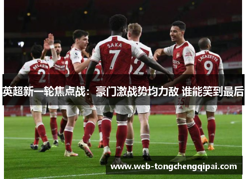 英超新一轮焦点战：豪门激战势均力敌 谁能笑到最后