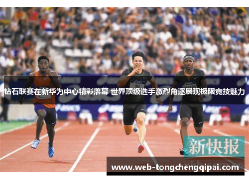 钻石联赛在新华为中心精彩落幕 世界顶级选手激烈角逐展现极限竞技魅力